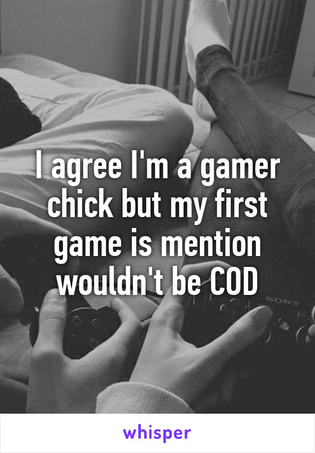 I agree I'm a gamer chick but my first game is mention wouldn't be COD