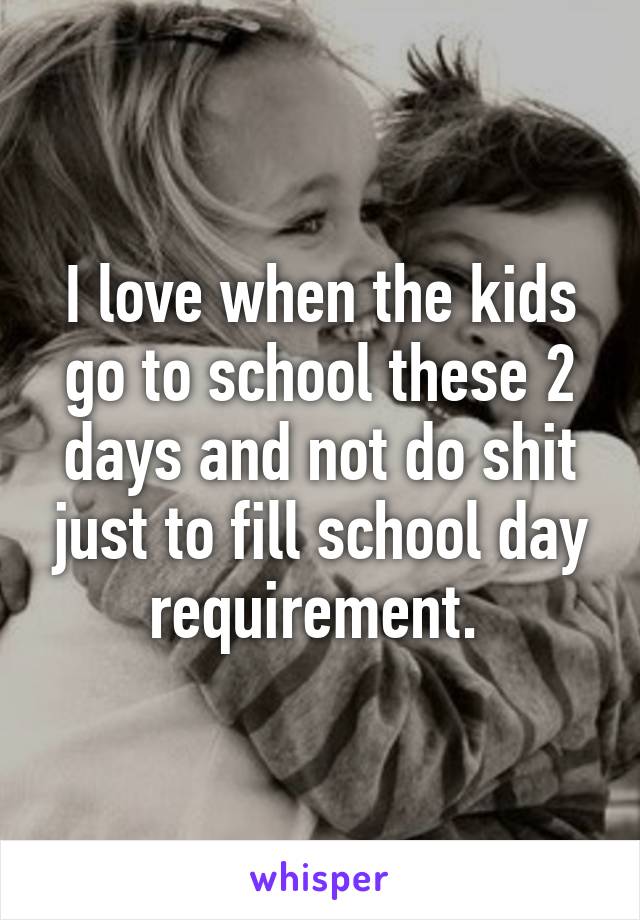 I love when the kids go to school these 2 days and not do shit just to fill school day requirement. 