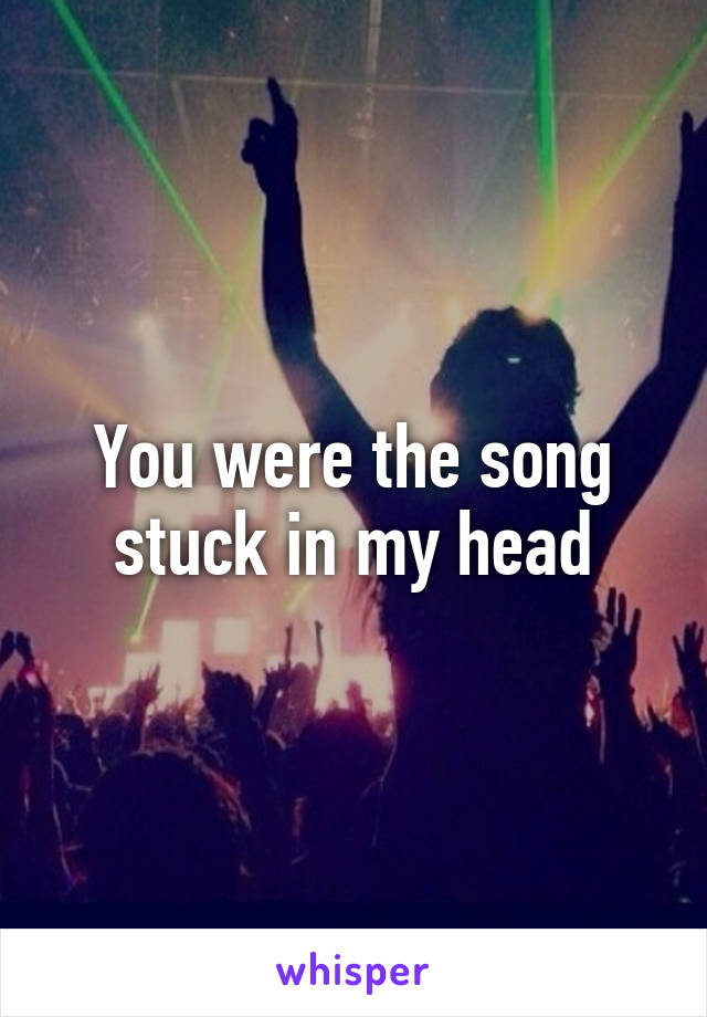 You were the song stuck in my head