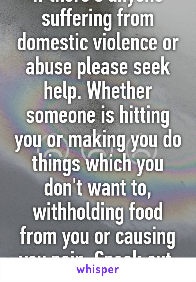If there's anyone suffering from domestic violence or abuse please seek help. Whether someone is hitting you or making you do things which you don't want to, withholding food from you or causing you pain. Speak out. Seek help. 