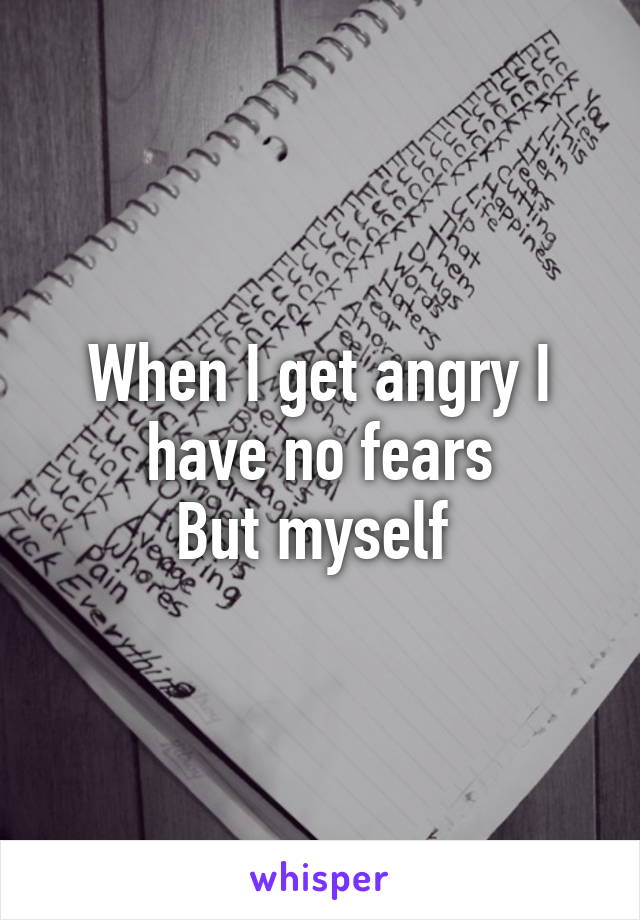 When I get angry I have no fears
But myself 