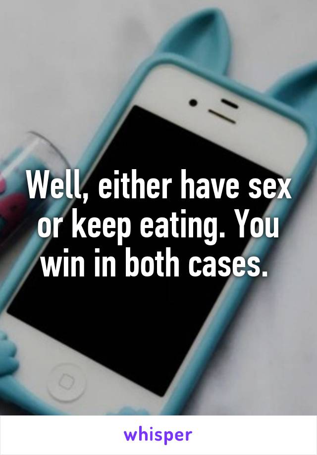 Well, either have sex or keep eating. You win in both cases. 