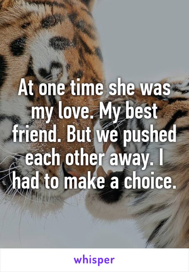 At one time she was my love. My best friend. But we pushed each other away. I had to make a choice.
