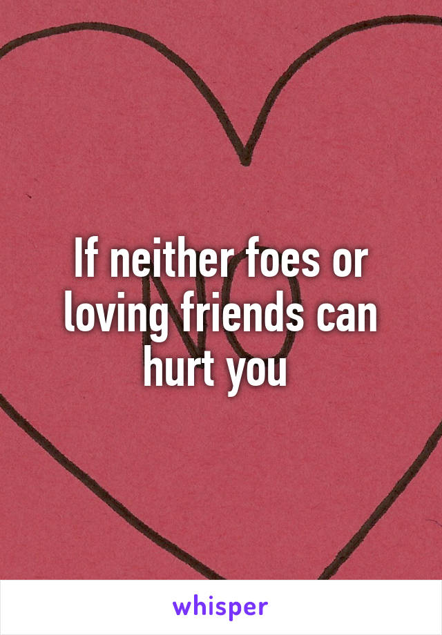 If neither foes or loving friends can hurt you 