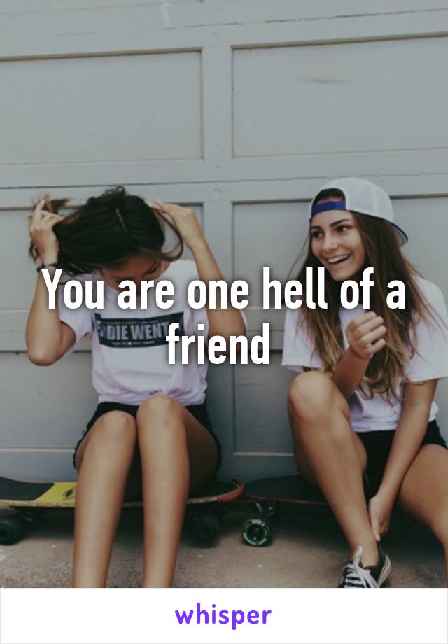 You are one hell of a friend 