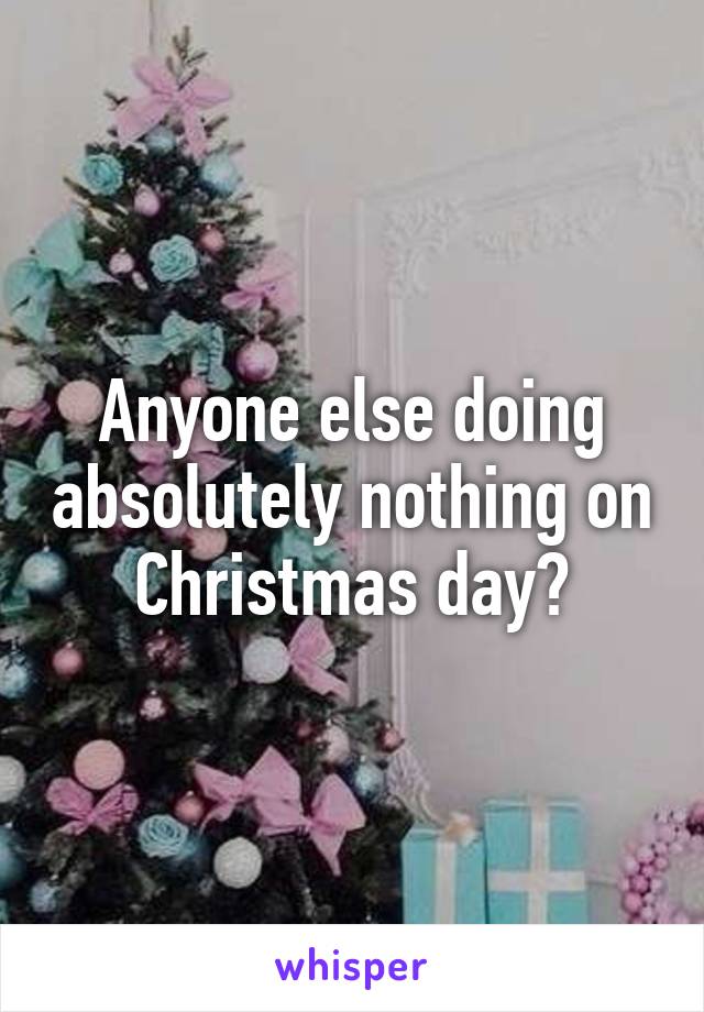Anyone else doing absolutely nothing on Christmas day?