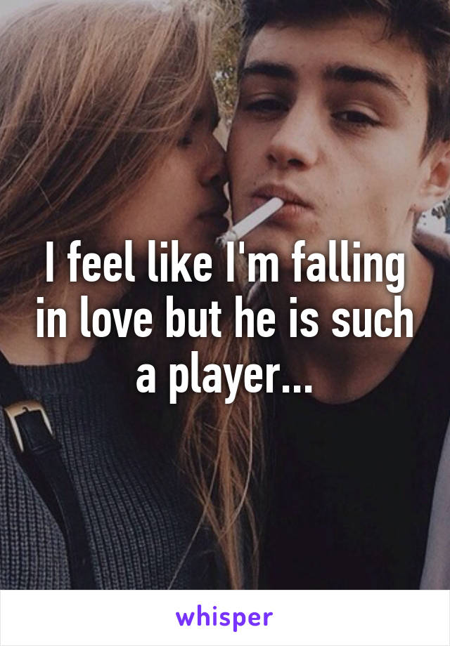 I feel like I'm falling in love but he is such a player...