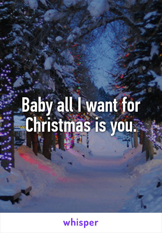 Baby all I want for Christmas is you.