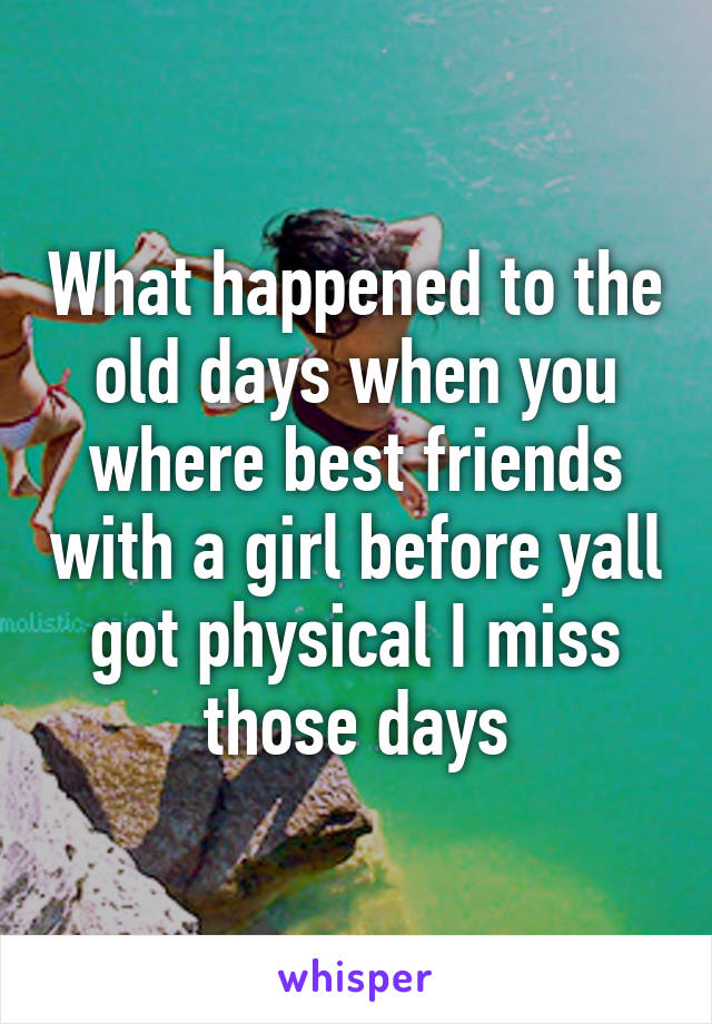 What happened to the old days when you where best friends with a girl before yall got physical I miss those days