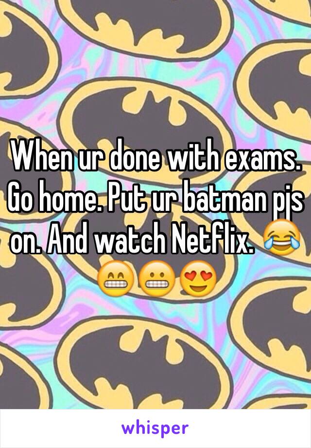 When ur done with exams. Go home. Put ur batman pjs on. And watch Netflix. 😂😁😬😍