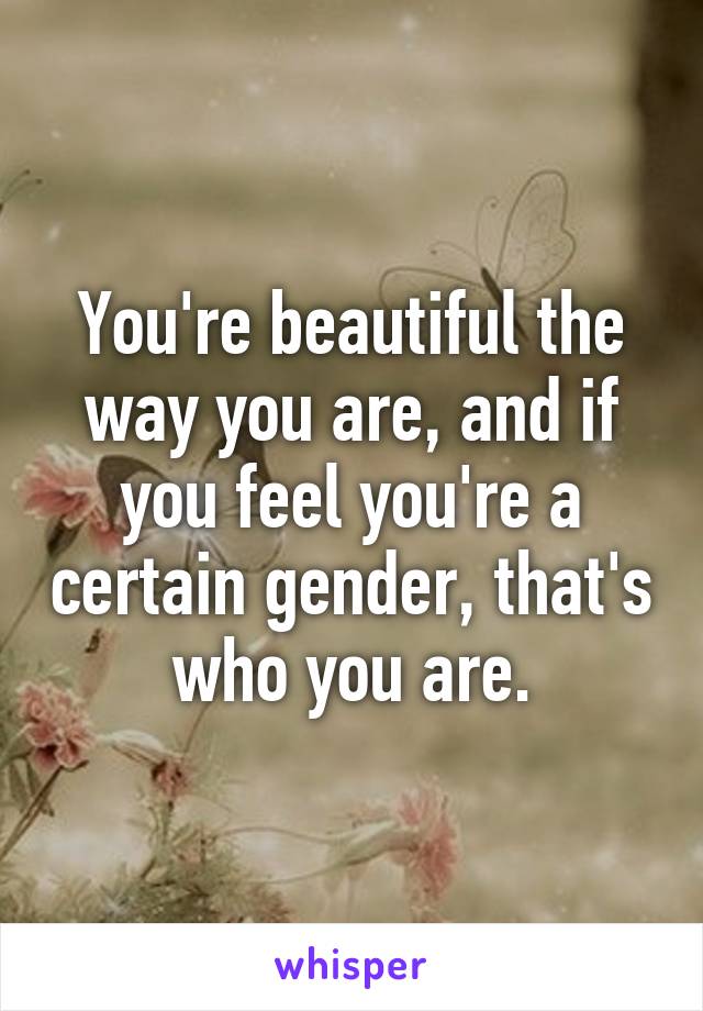 You're beautiful the way you are, and if you feel you're a certain gender, that's who you are.