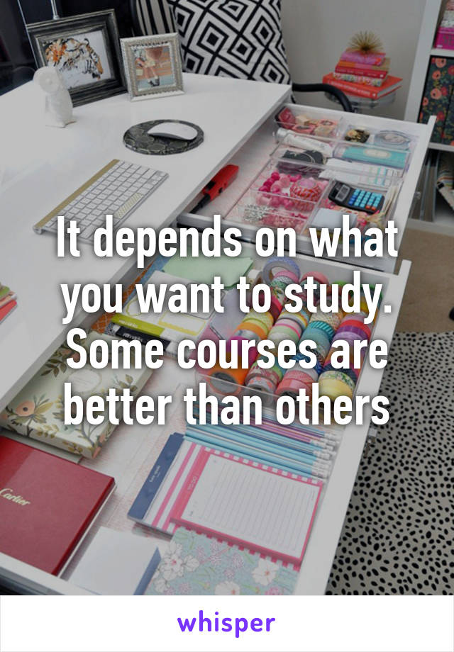 It depends on what you want to study. Some courses are better than others