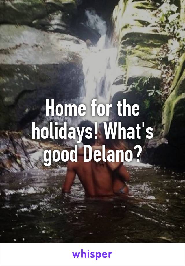 Home for the holidays! What's good Delano?