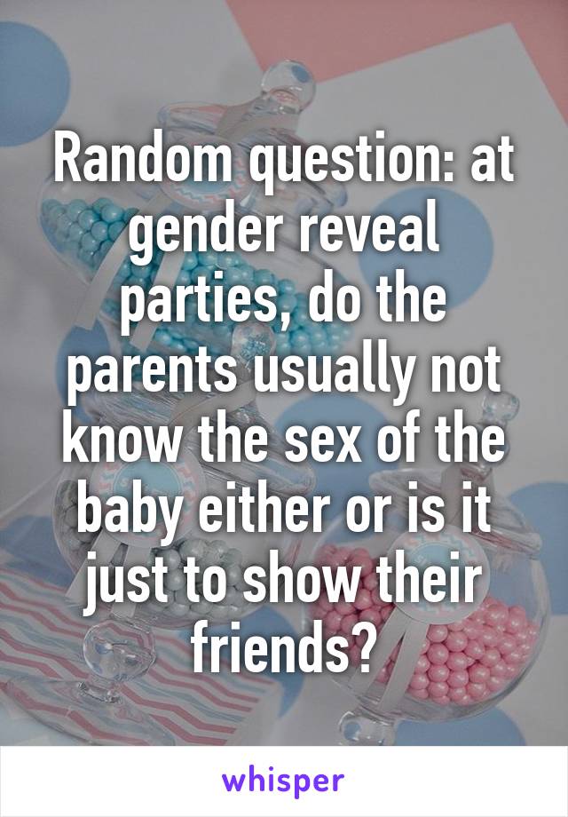 Random question: at gender reveal parties, do the parents usually not know the sex of the baby either or is it just to show their friends?