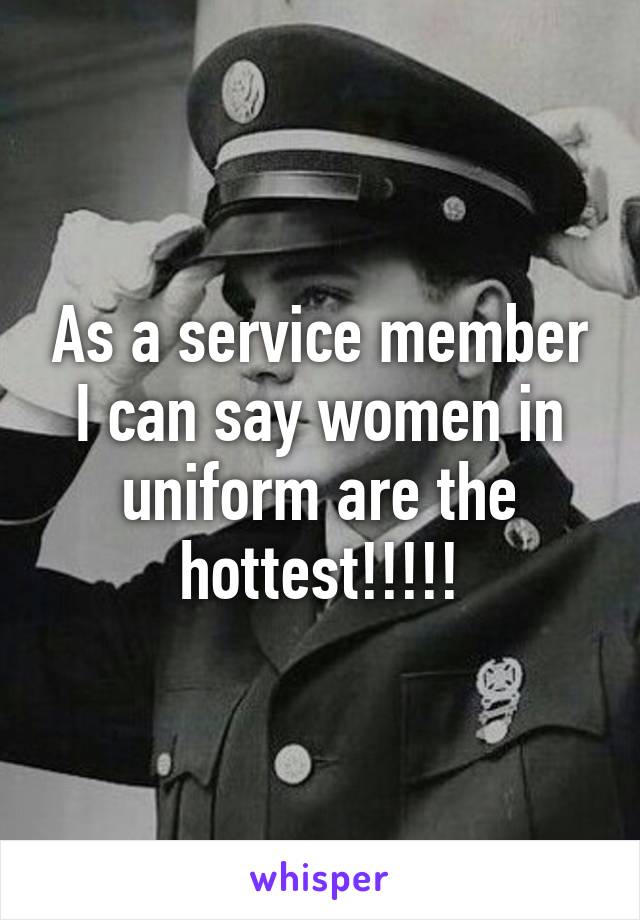 As a service member I can say women in uniform are the hottest!!!!!