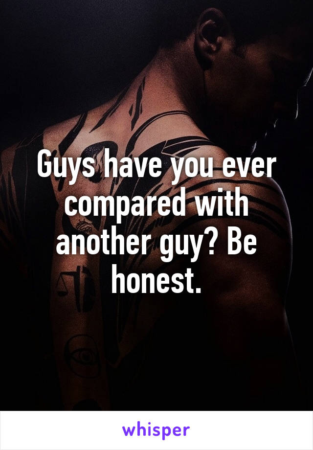 Guys have you ever compared with another guy? Be honest.