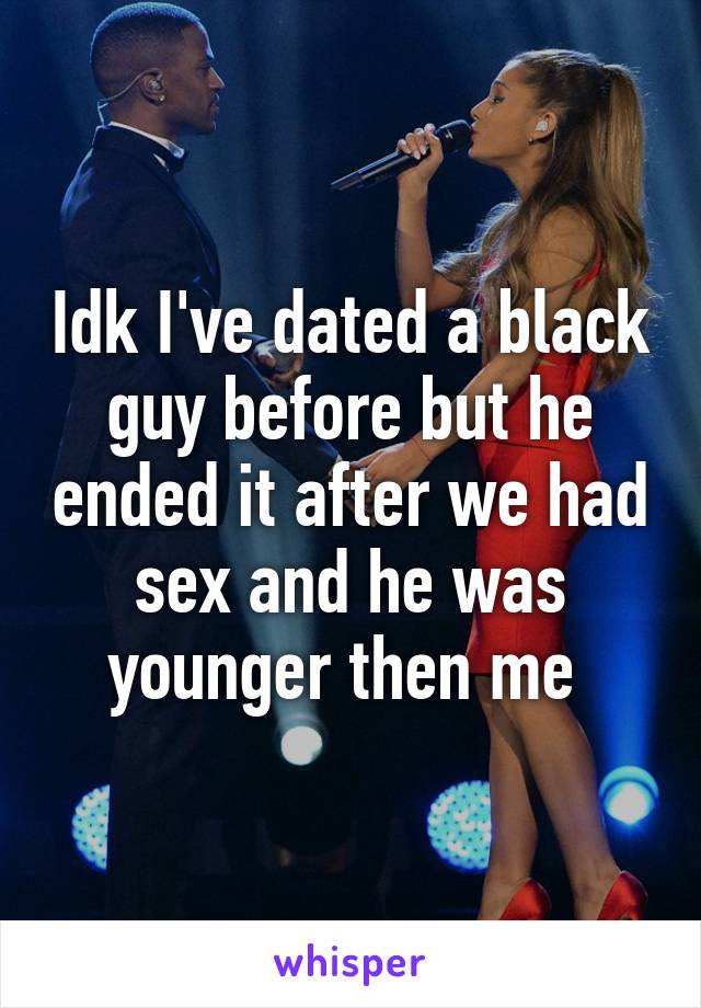 Idk I've dated a black guy before but he ended it after we had sex and he was younger then me 
