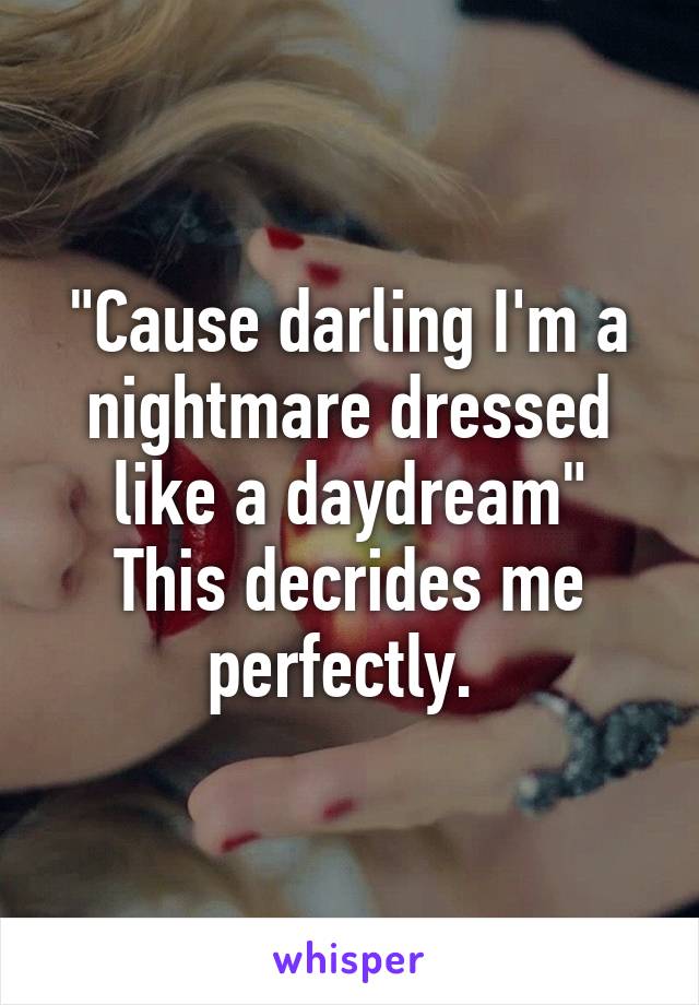 "Cause darling I'm a nightmare dressed like a daydream"
This decrides me perfectly. 