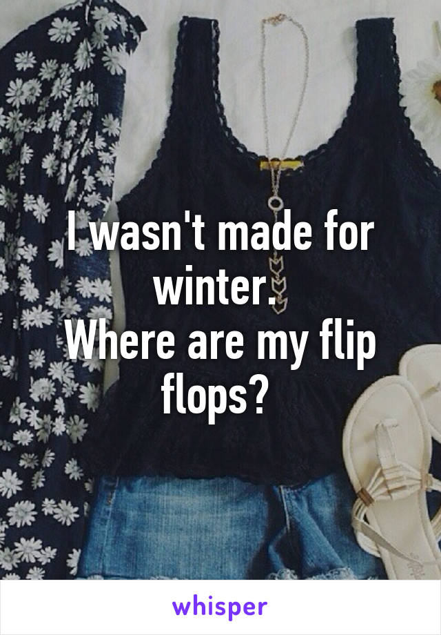 I wasn't made for winter. 
Where are my flip flops? 