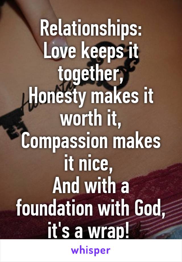
Relationships:
Love keeps it together,
Honesty makes it worth it,
Compassion makes it nice, 
And with a foundation with God, it's a wrap! 
