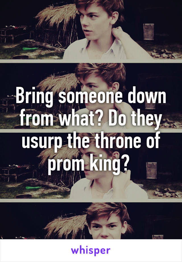 Bring someone down from what? Do they usurp the throne of prom king? 