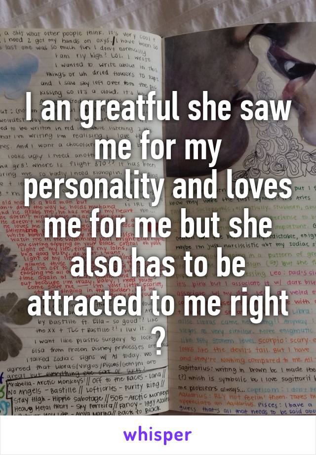 I an greatful she saw me for my personality and loves me for me but she also has to be attracted to me right ?