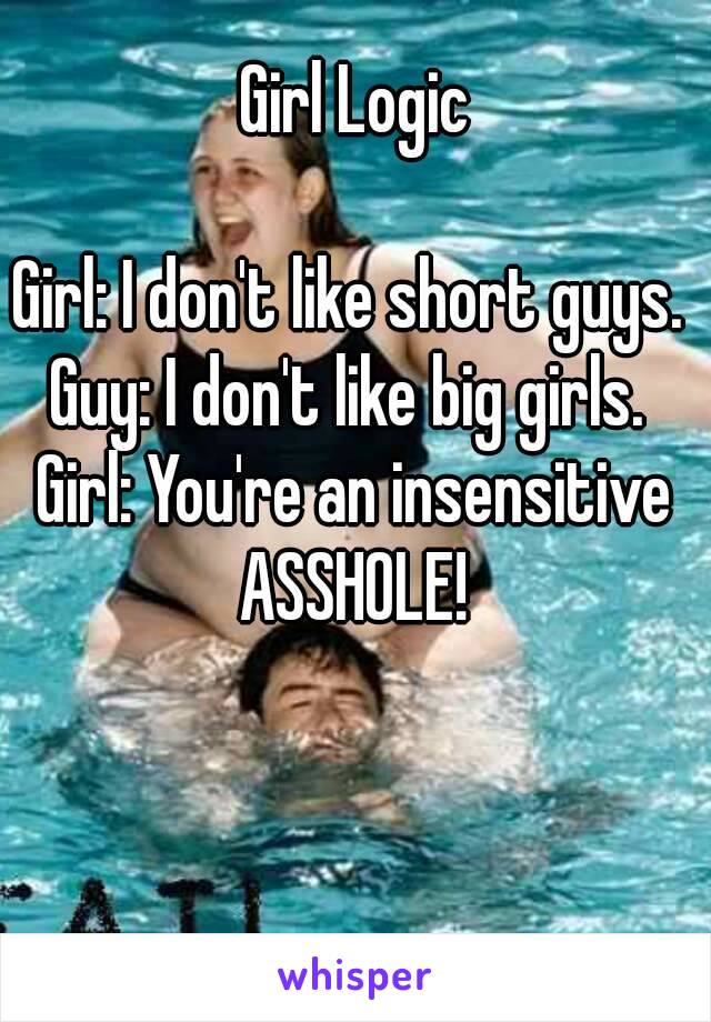 Girl Logic

Girl: I don't like short guys. 
Guy: I don't like big girls. 
Girl: You're an insensitive ASSHOLE! 