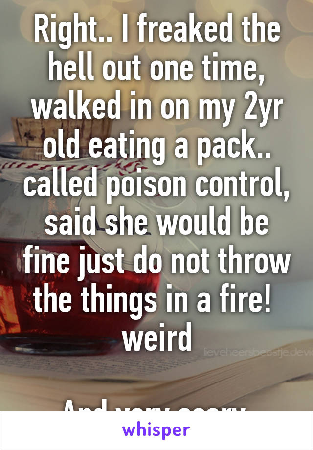 Right.. I freaked the hell out one time, walked in on my 2yr old eating a pack.. called poison control, said she would be fine just do not throw the things in a fire!  weird

And very scary.