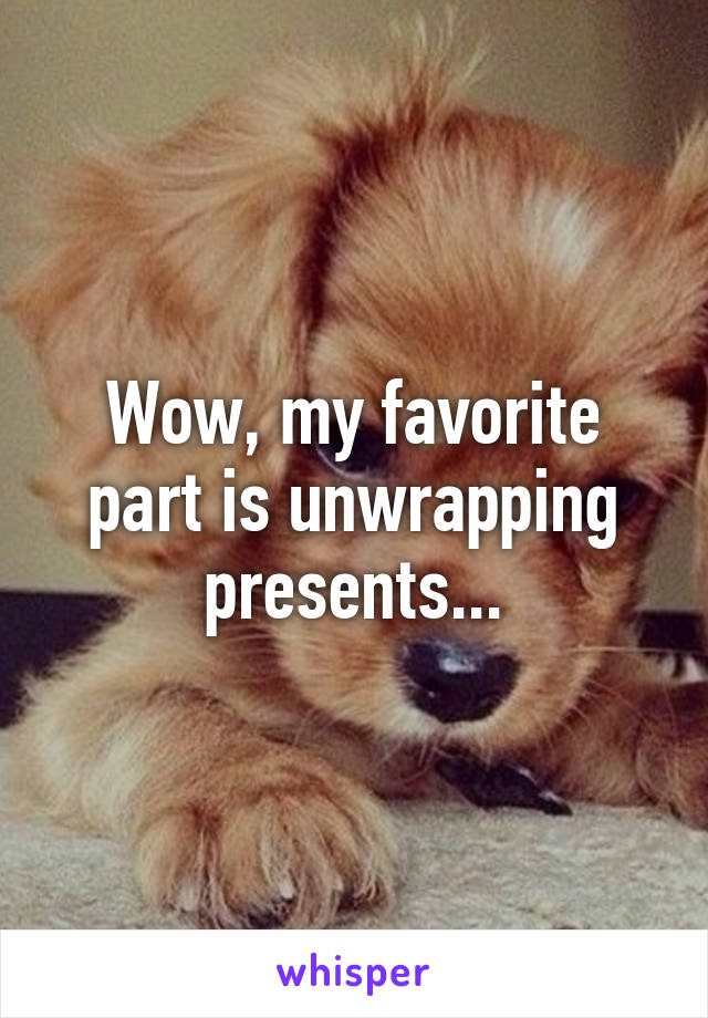 Wow, my favorite part is unwrapping presents...