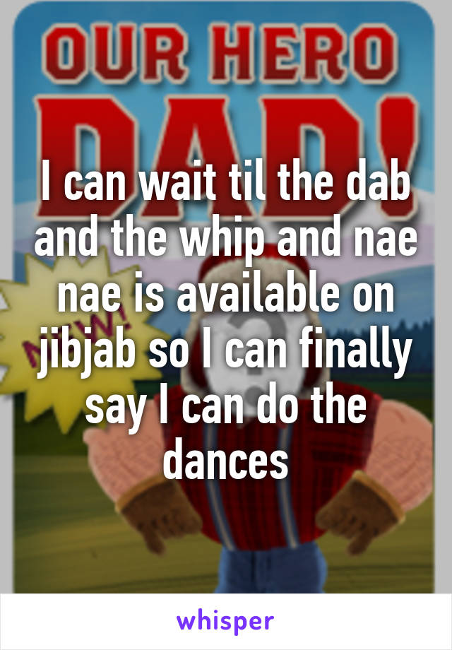 I can wait til the dab and the whip and nae nae is available on jibjab so I can finally say I can do the dances