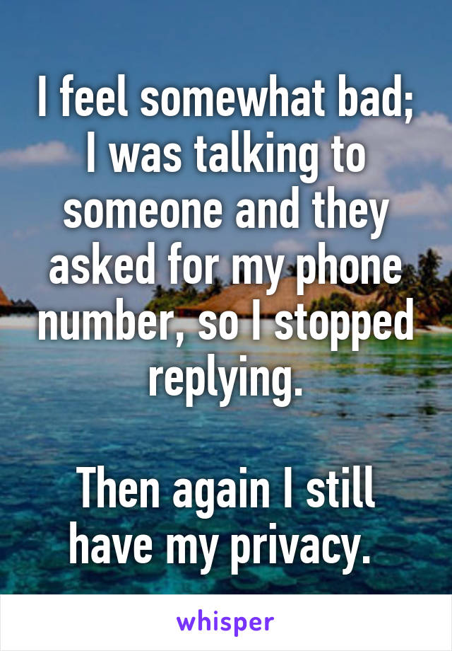 I feel somewhat bad; I was talking to someone and they asked for my phone number, so I stopped replying.

Then again I still have my privacy. 