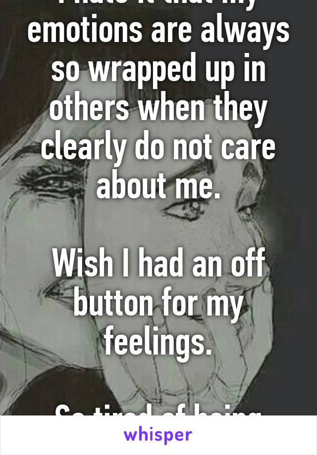 I hate it that my emotions are always so wrapped up in others when they clearly do not care about me.

Wish I had an off button for my feelings.

So tired of being hurt.