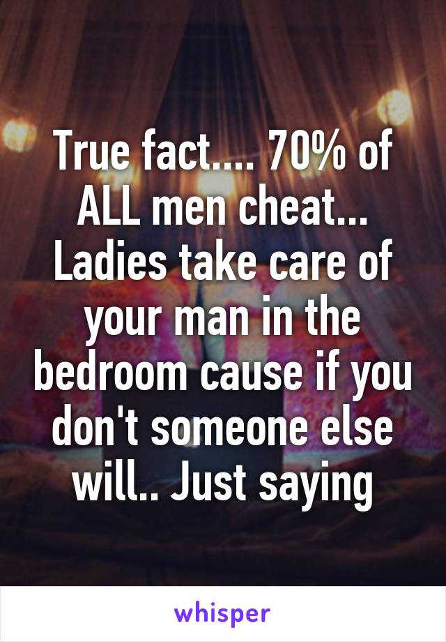 True fact.... 70% of ALL men cheat... Ladies take care of your man in the bedroom cause if you don't someone else will.. Just saying