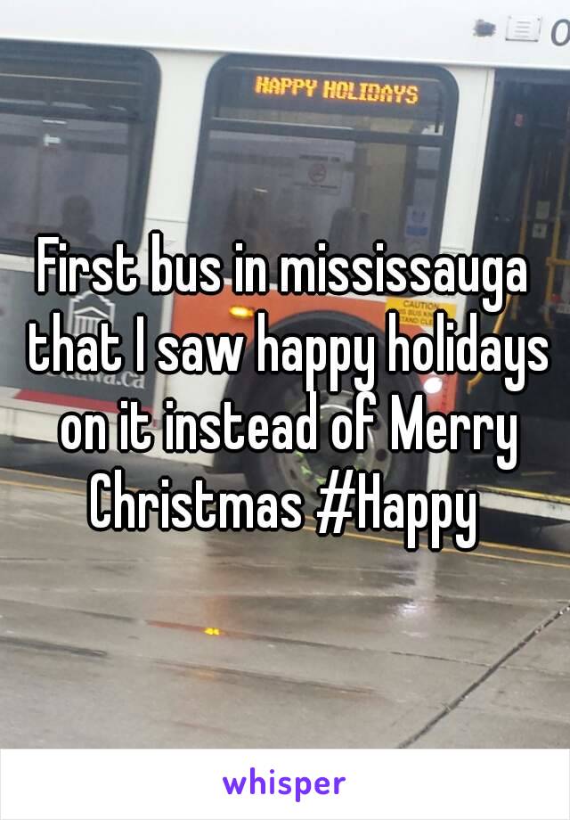 First bus in mississauga that I saw happy holidays on it instead of Merry Christmas #Happy 