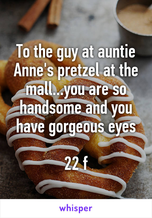 To the guy at auntie Anne's pretzel at the mall...you are so handsome and you have gorgeous eyes

22 f