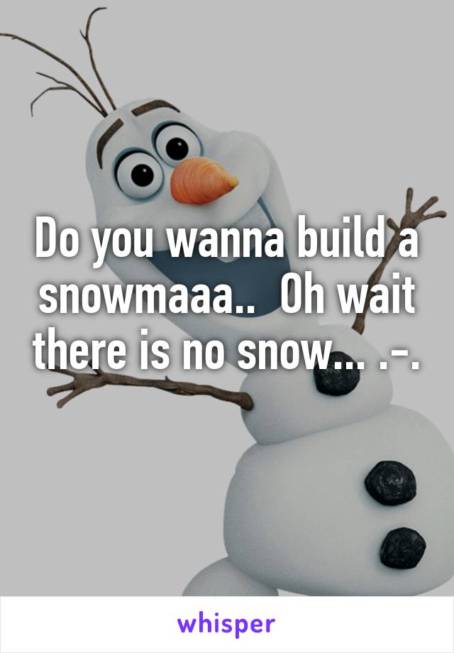 Do you wanna build a snowmaaa..  Oh wait there is no snow... .-.
