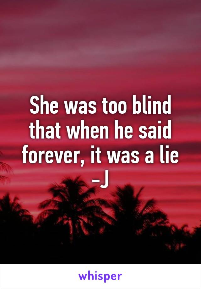 She was too blind that when he said forever, it was a lie
-J