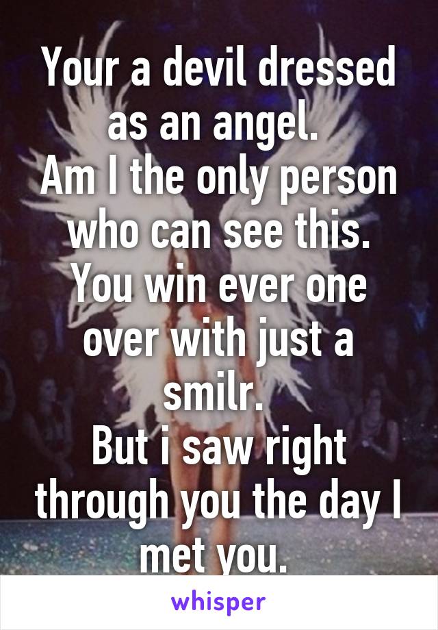 Your a devil dressed as an angel. 
Am I the only person who can see this.
You win ever one over with just a smilr. 
But i saw right through you the day I met you. 