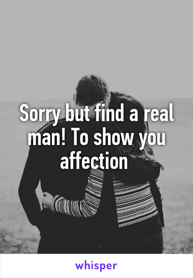 Sorry but find a real man! To show you affection 