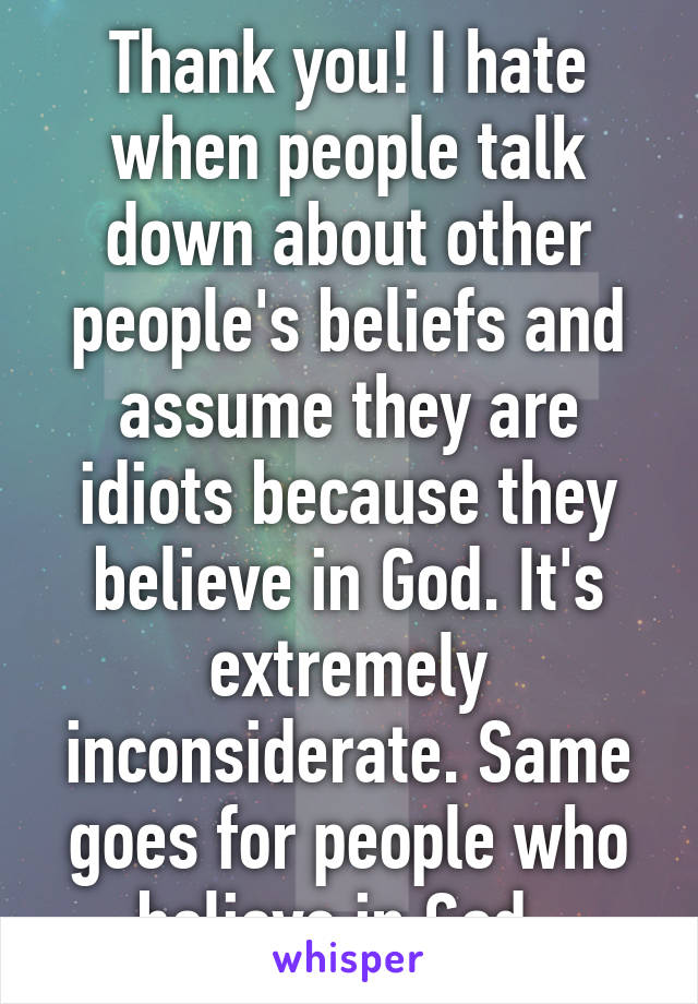 Thank you! I hate when people talk down about other people's beliefs and assume they are idiots because they believe in God. It's extremely inconsiderate. Same goes for people who believe in God. 