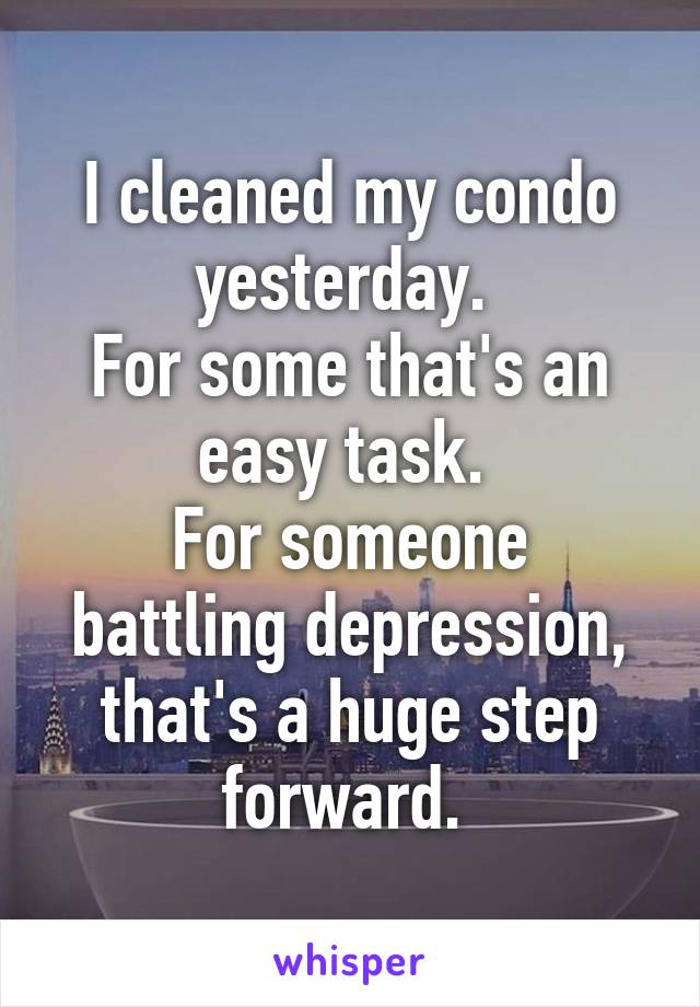 I cleaned my condo yesterday. 
For some that's an easy task. 
For someone battling depression, that's a huge step forward. 