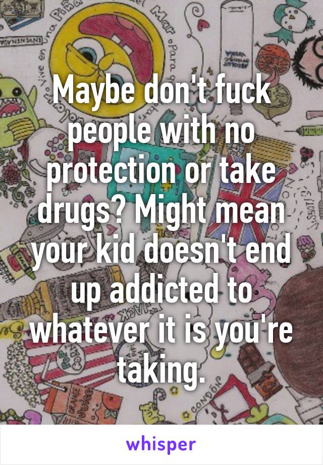 Maybe don't fuck people with no protection or take drugs? Might mean your kid doesn't end up addicted to whatever it is you're taking.