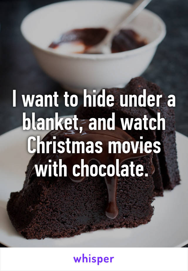I want to hide under a blanket, and watch Christmas movies with chocolate. 