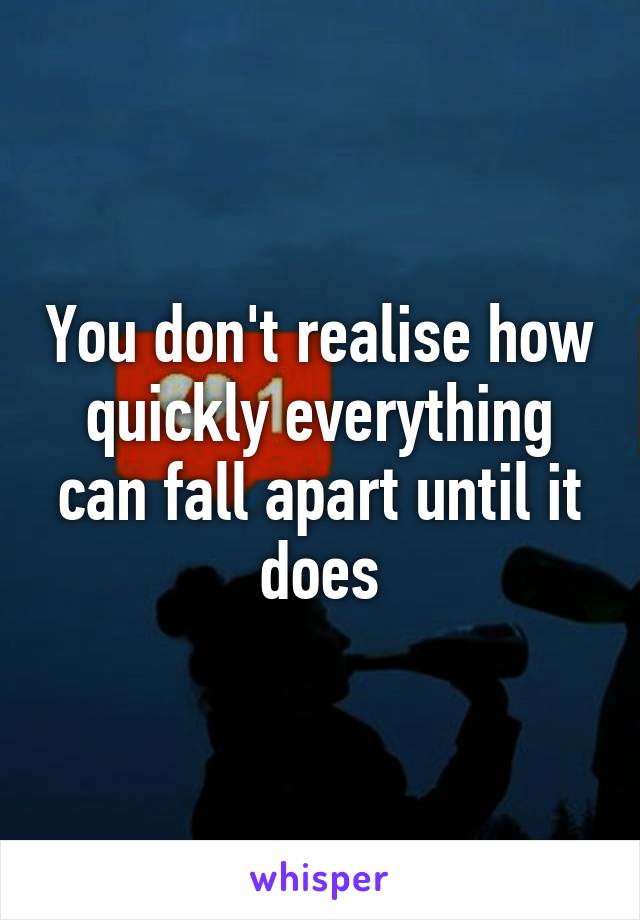 You don't realise how quickly everything can fall apart until it does