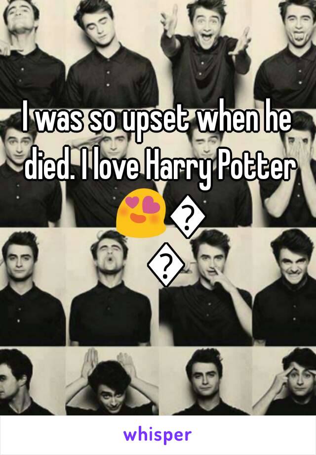 I was so upset when he died. I love Harry Potter 😍😍😍