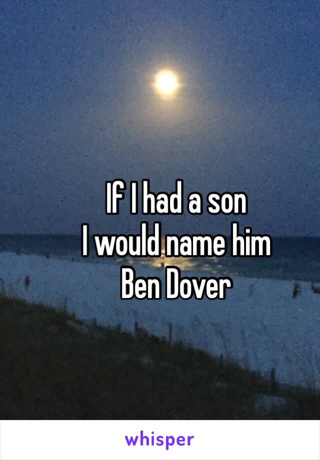 If I had a son 
I would name him
Ben Dover
