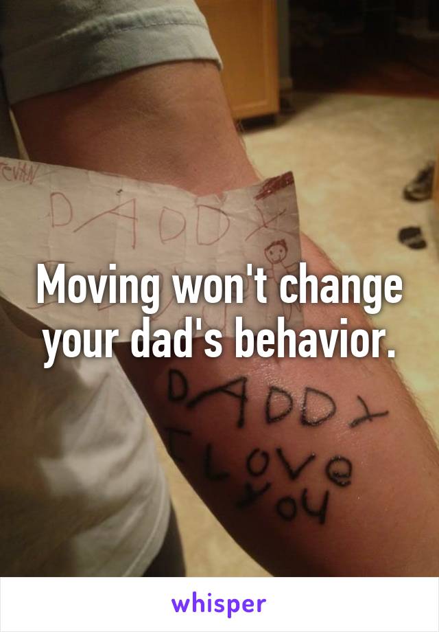 Moving won't change your dad's behavior.