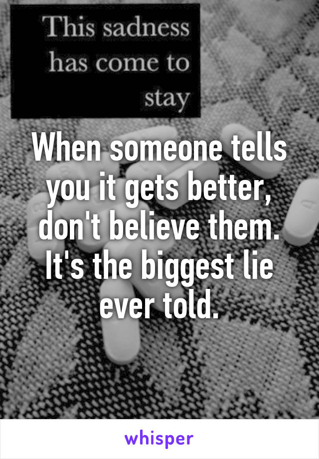 When someone tells you it gets better, don't believe them. It's the biggest lie ever told.