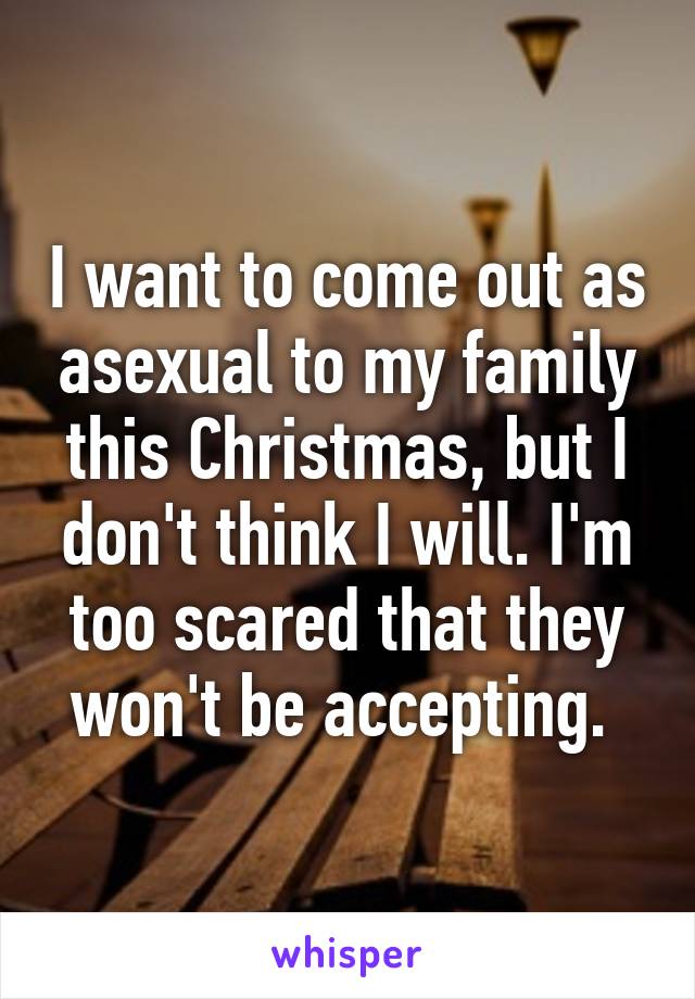 I want to come out as asexual to my family this Christmas, but I don't think I will. I'm too scared that they won't be accepting. 