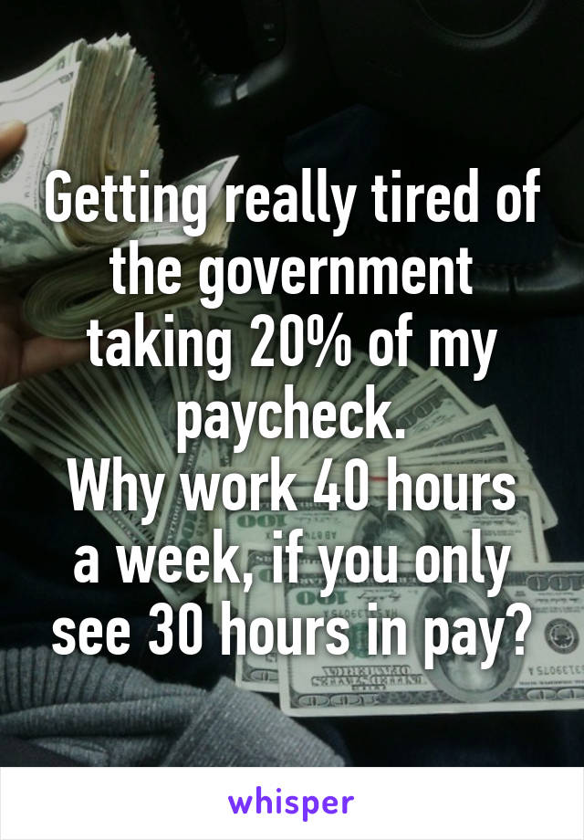 Getting really tired of the government taking 20% of my paycheck.
Why work 40 hours a week, if you only see 30 hours in pay?
